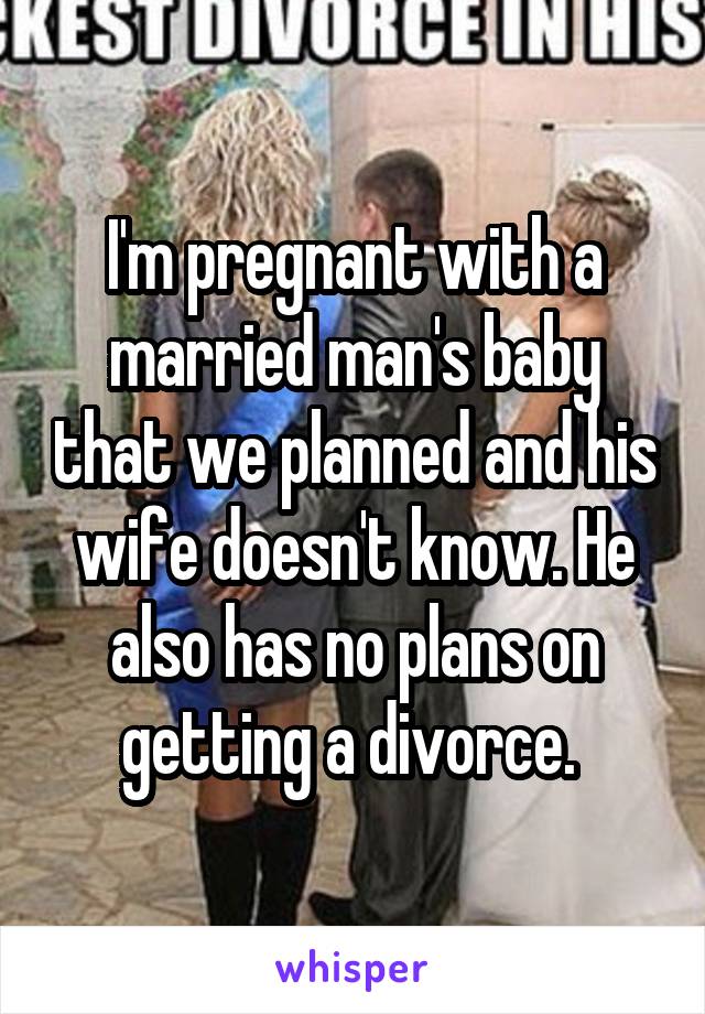 I'm pregnant with a married man's baby that we planned and his wife doesn't know. He also has no plans on getting a divorce. 