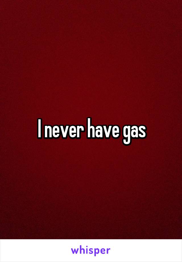 I never have gas