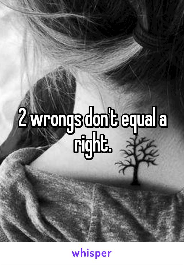 2 wrongs don't equal a right.