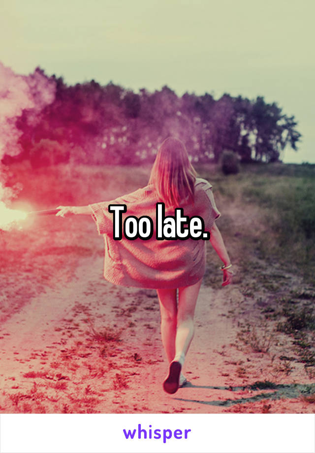 Too late.