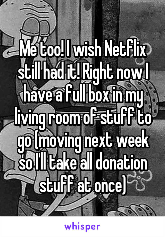 Me too! I wish Netflix still had it! Right now I have a full box in my living room of stuff to go (moving next week so I'll take all donation stuff at once)