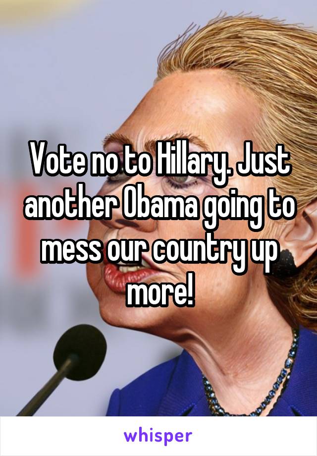 Vote no to Hillary. Just another Obama going to mess our country up more!