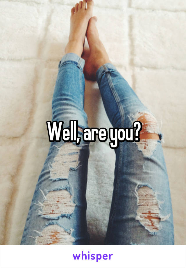 Well, are you?