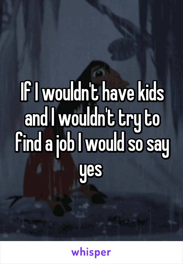 If I wouldn't have kids and I wouldn't try to find a job I would so say yes 