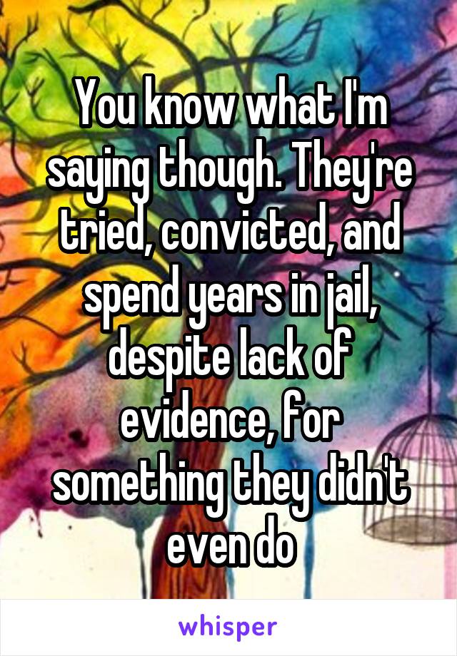 You know what I'm saying though. They're tried, convicted, and spend years in jail, despite lack of evidence, for something they didn't even do