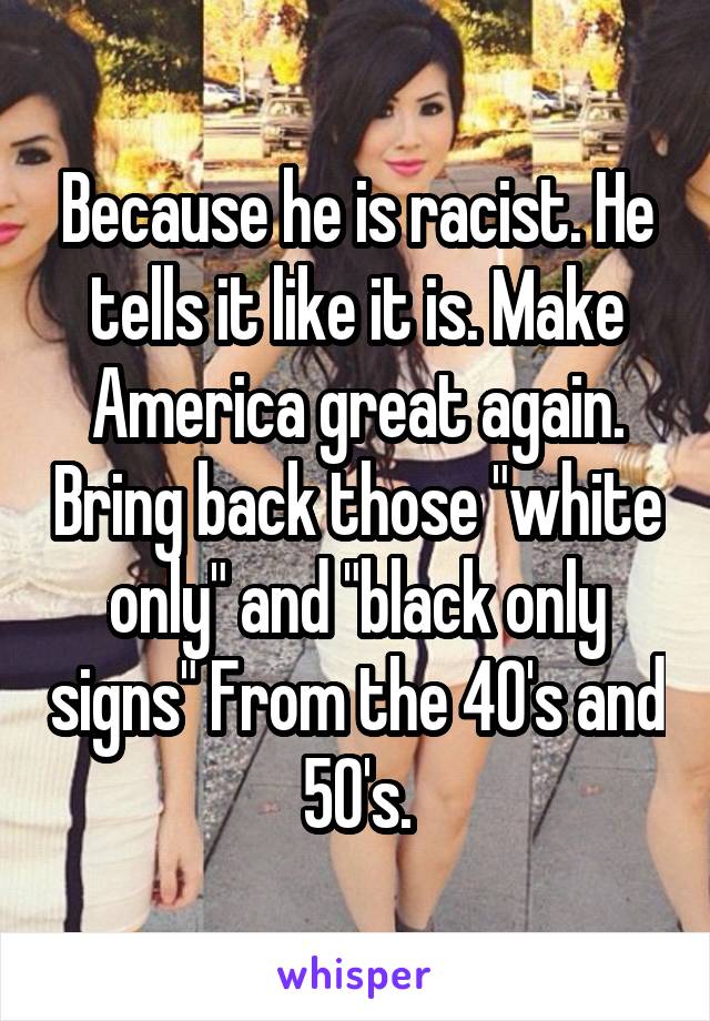 Because he is racist. He tells it like it is. Make America great again. Bring back those "white only" and "black only signs" From the 40's and 50's.