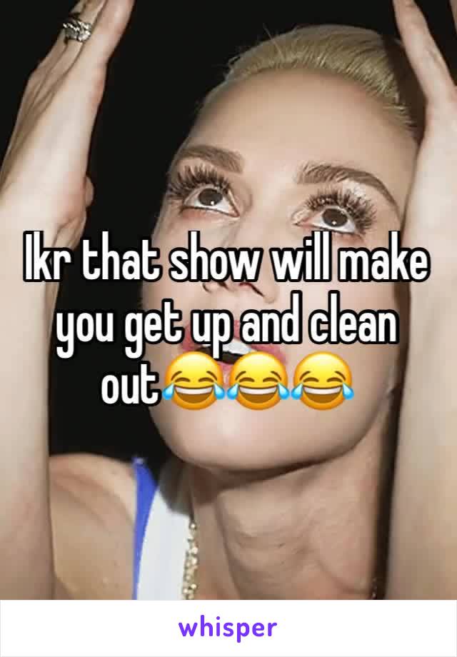 Ikr that show will make you get up and clean out😂😂😂
