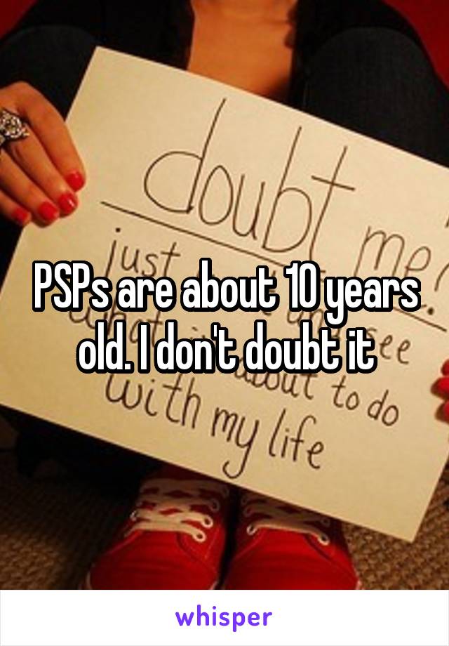 PSPs are about 10 years old. I don't doubt it