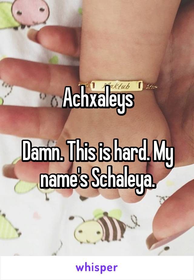 Achxaleys

Damn. This is hard. My name's Schaleya.