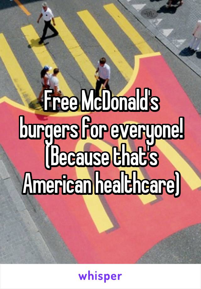 Free McDonald's burgers for everyone!
(Because that's American healthcare)