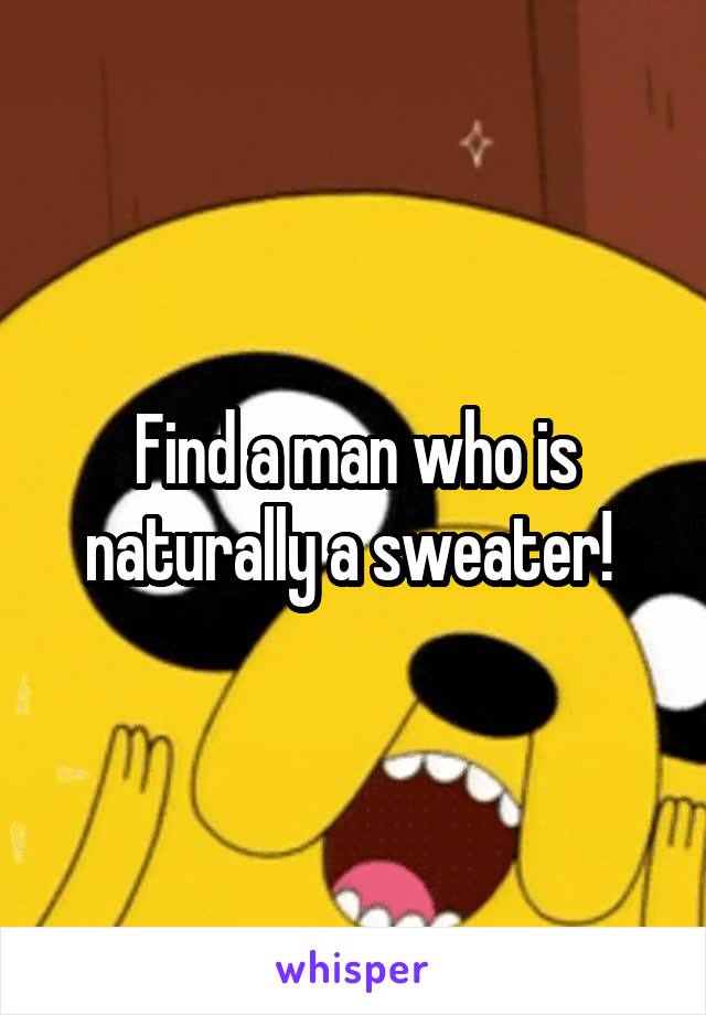 Find a man who is naturally a sweater! 