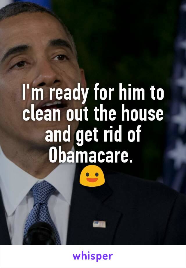 I'm ready for him to clean out the house and get rid of Obamacare. 
😃