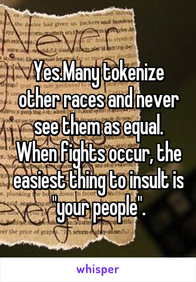 Yes.Many tokenize other races and never see them as equal. When fights occur, the easiest thing to insult is "your people".