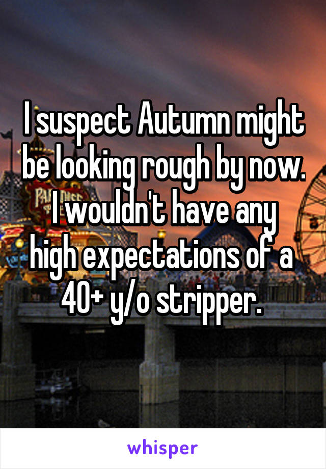 I suspect Autumn might be looking rough by now.
I wouldn't have any high expectations of a 
40+ y/o stripper. 

