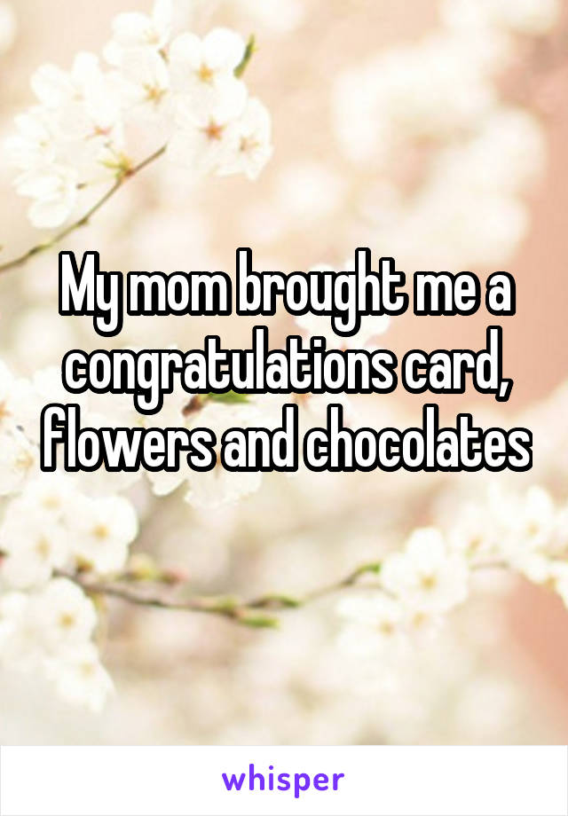 My mom brought me a congratulations card, flowers and chocolates 