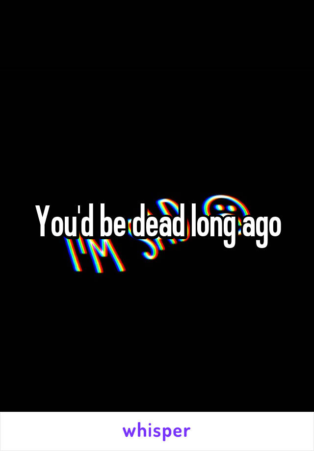 You'd be dead long ago