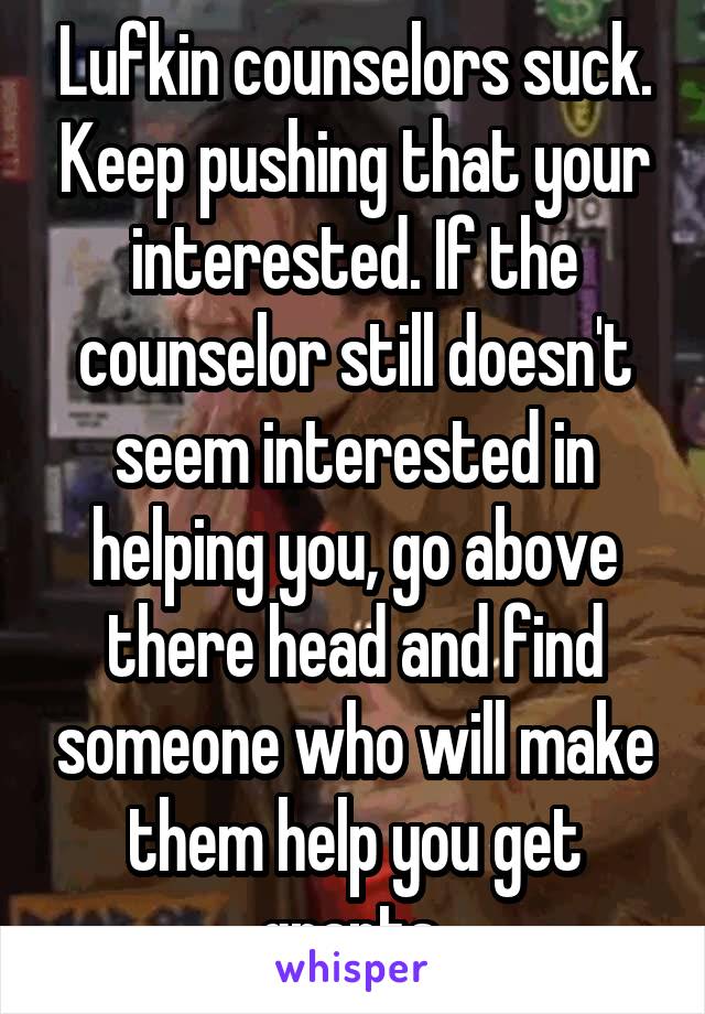 Lufkin counselors suck. Keep pushing that your interested. If the counselor still doesn't seem interested in helping you, go above there head and find someone who will make them help you get grants 