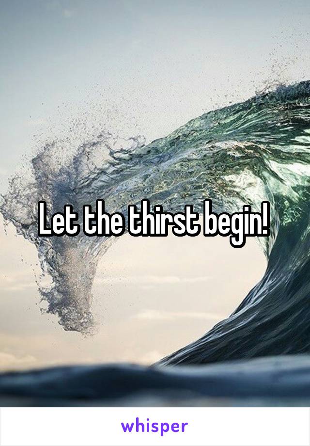 Let the thirst begin! 