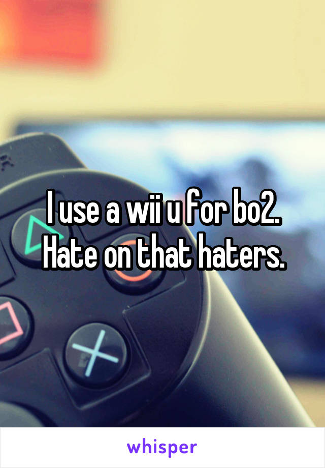 I use a wii u for bo2. Hate on that haters.