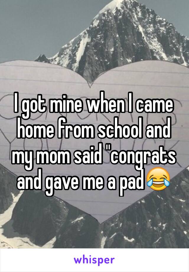I got mine when I came home from school and my mom said "congrats and gave me a pad😂 