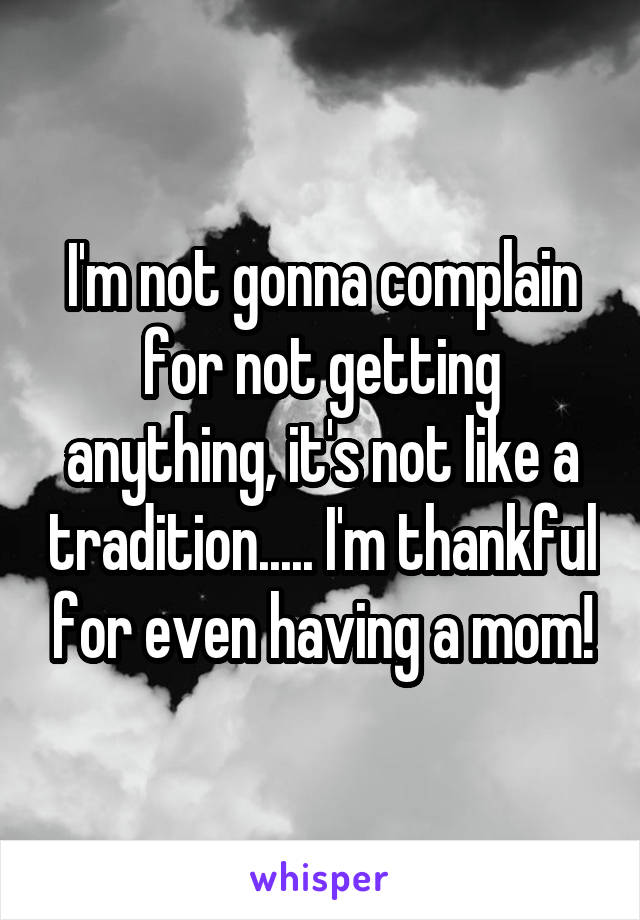 I'm not gonna complain for not getting anything, it's not like a tradition..... I'm thankful for even having a mom!