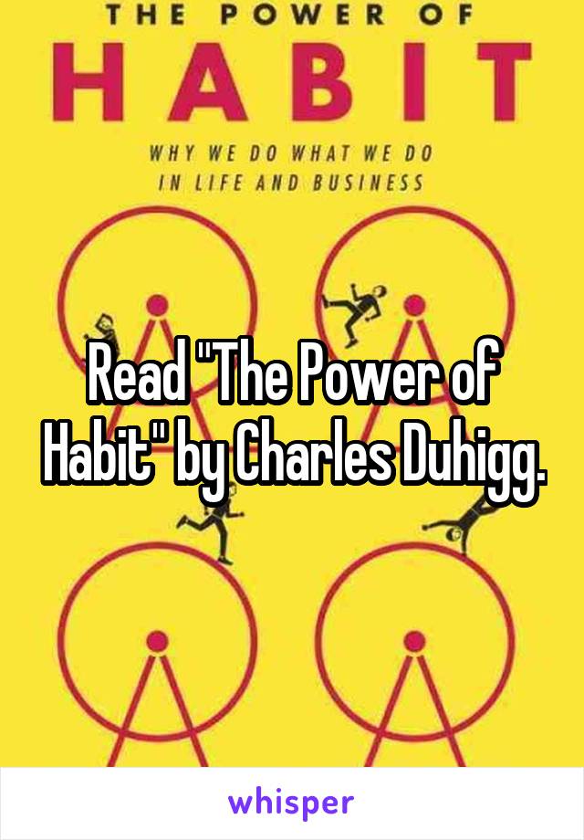 Read "The Power of Habit" by Charles Duhigg.