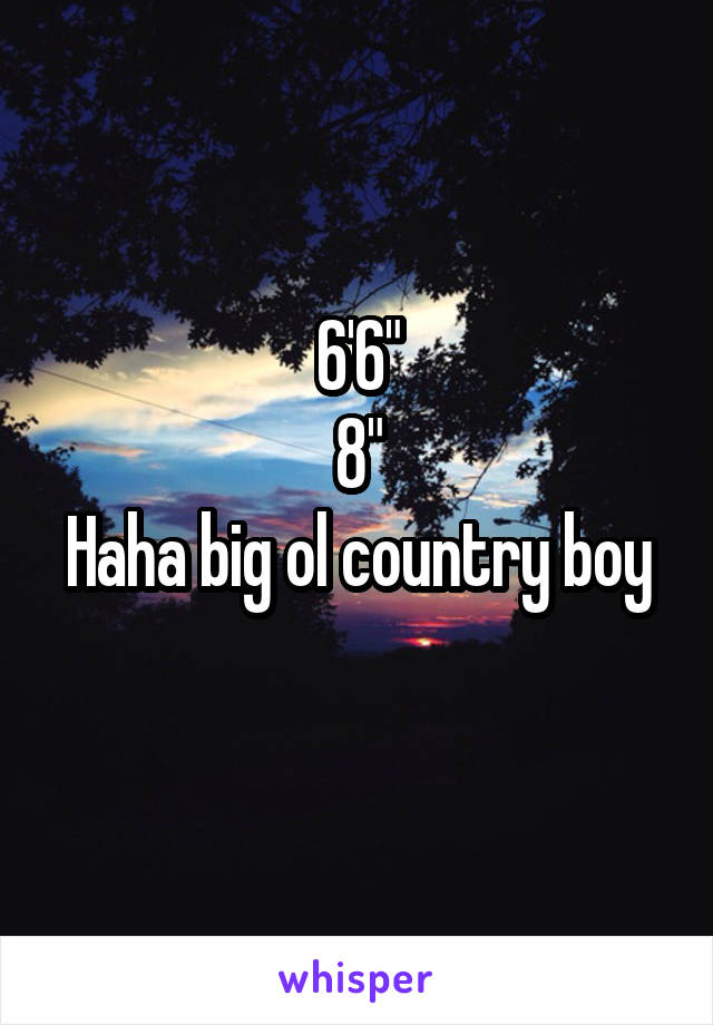6'6"
8"
Haha big ol country boy 