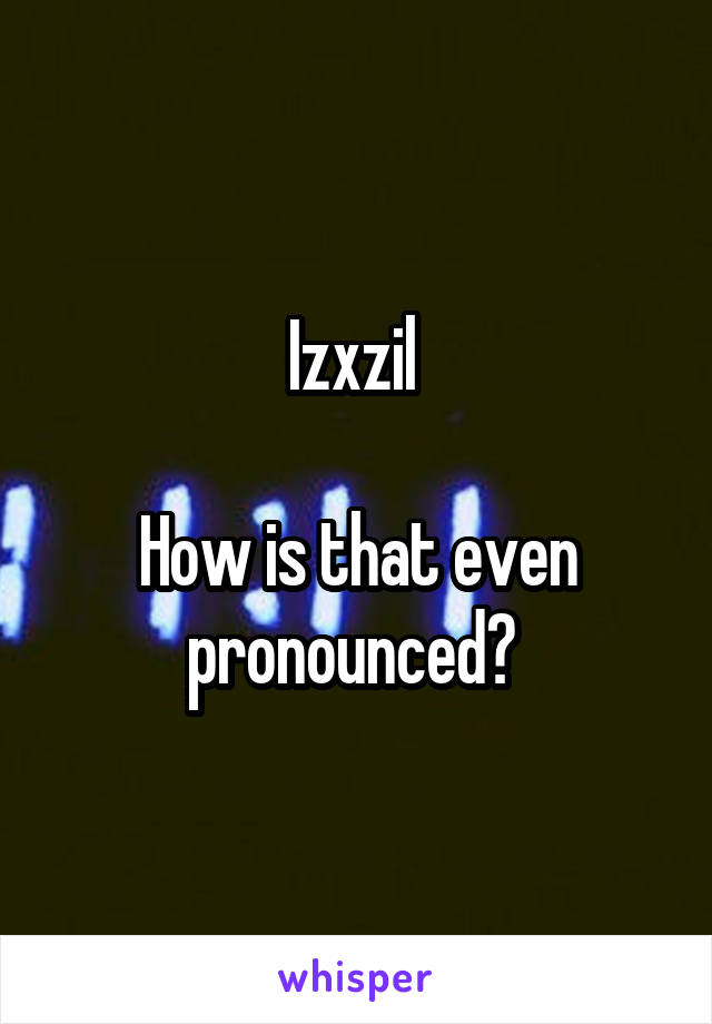 Izxzil 

How is that even pronounced? 