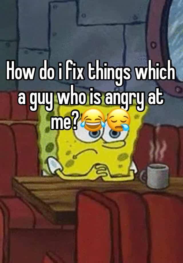 how-do-i-fix-things-which-a-guy-who-is-angry-at-me