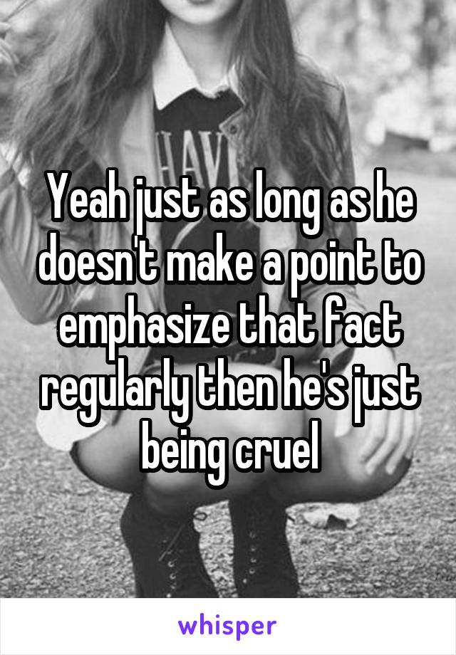 Yeah just as long as he doesn't make a point to emphasize that fact regularly then he's just being cruel