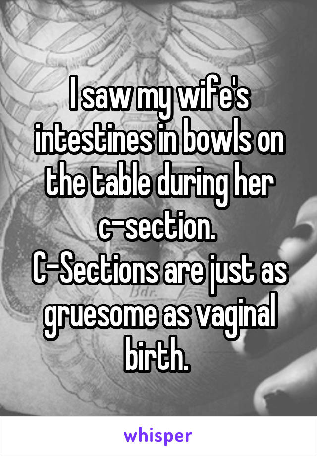 I saw my wife's intestines in bowls on the table during her c-section. 
C-Sections are just as gruesome as vaginal birth. 