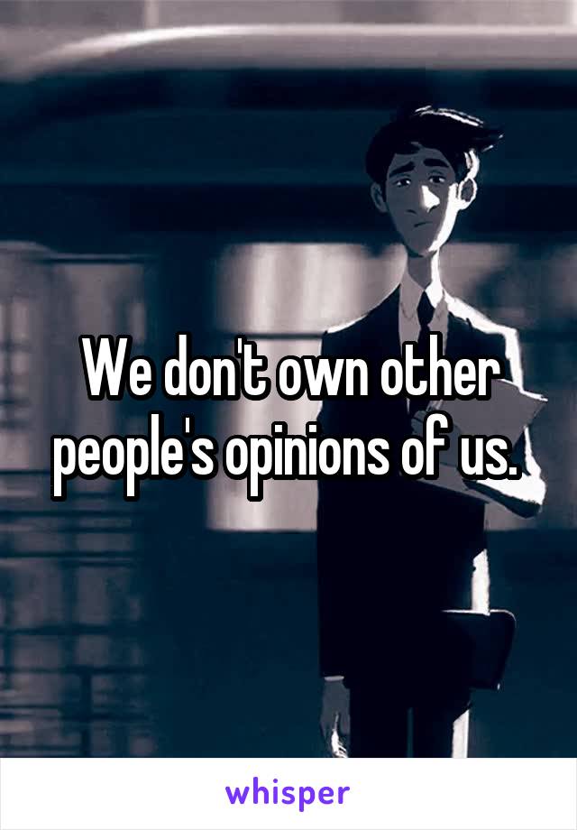 We don't own other people's opinions of us. 