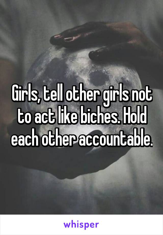Girls, tell other girls not to act like biches. Hold each other accountable.