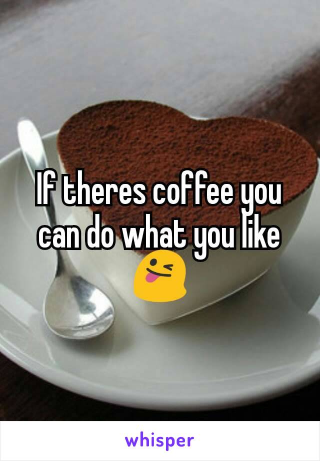 If theres coffee you can do what you like 😜