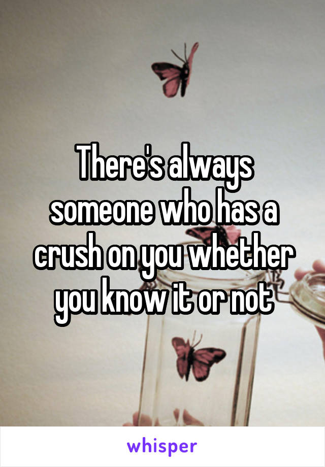 There's always someone who has a crush on you whether you know it or not