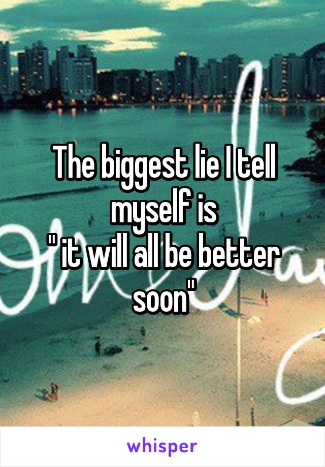 The biggest lie I tell myself is
" it will all be better soon"