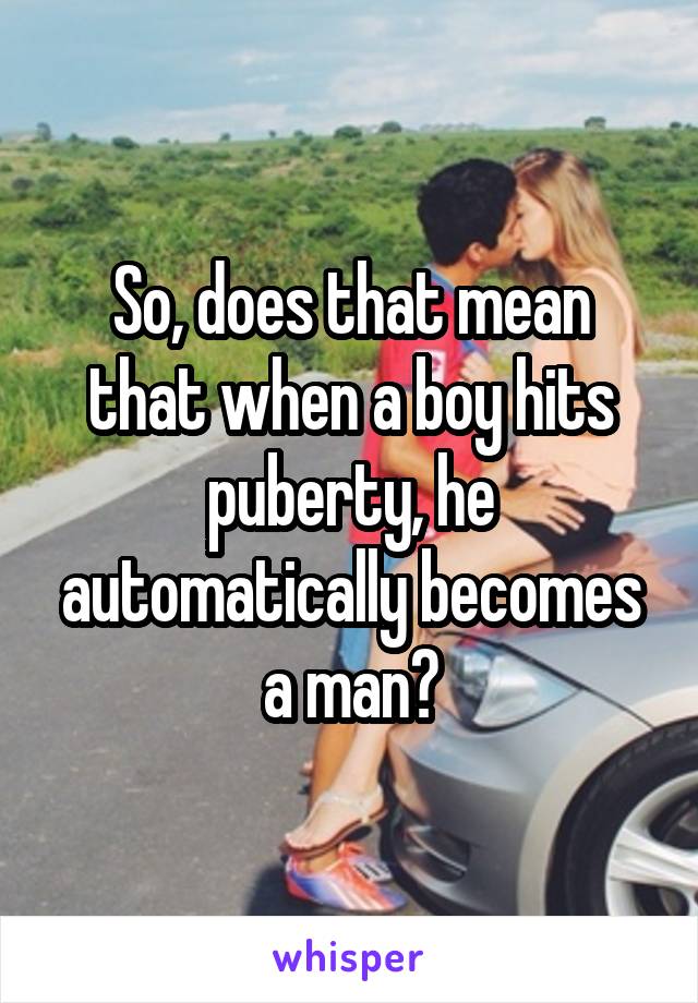 So, does that mean that when a boy hits puberty, he automatically becomes a man?
