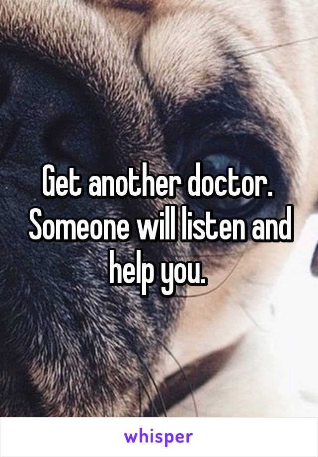 Get another doctor.  Someone will listen and help you. 