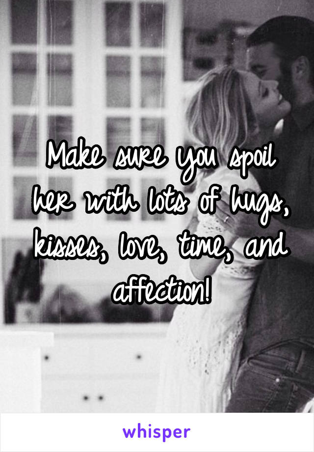 Make sure you spoil her with lots of hugs, kisses, love, time, and affection!