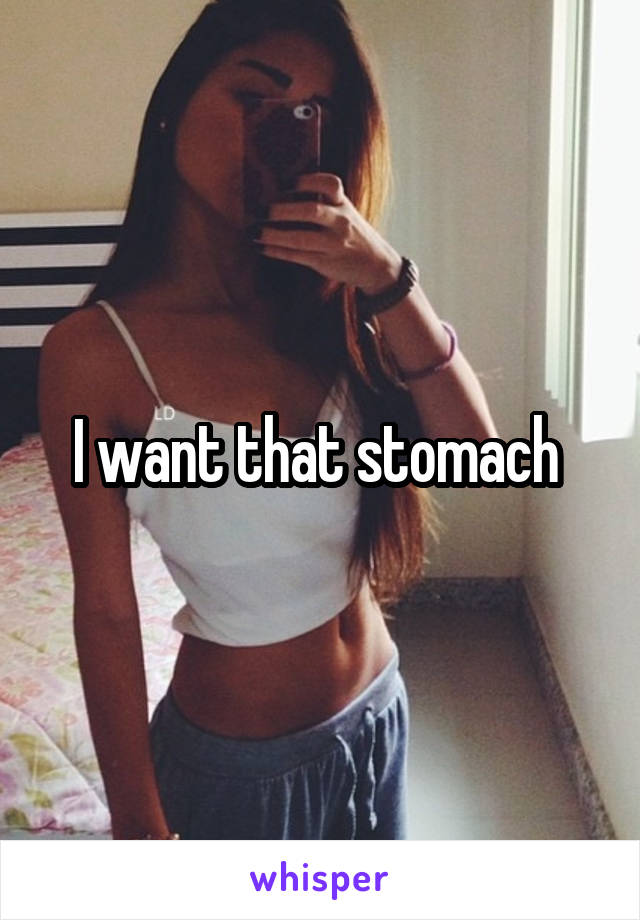 I want that stomach 