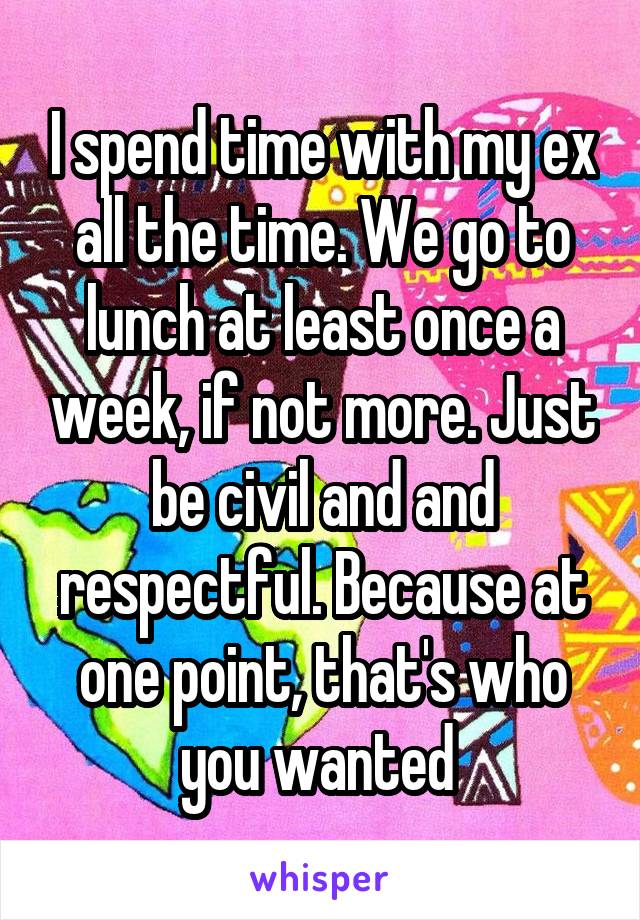 I spend time with my ex all the time. We go to lunch at least once a week, if not more. Just be civil and and respectful. Because at one point, that's who you wanted 