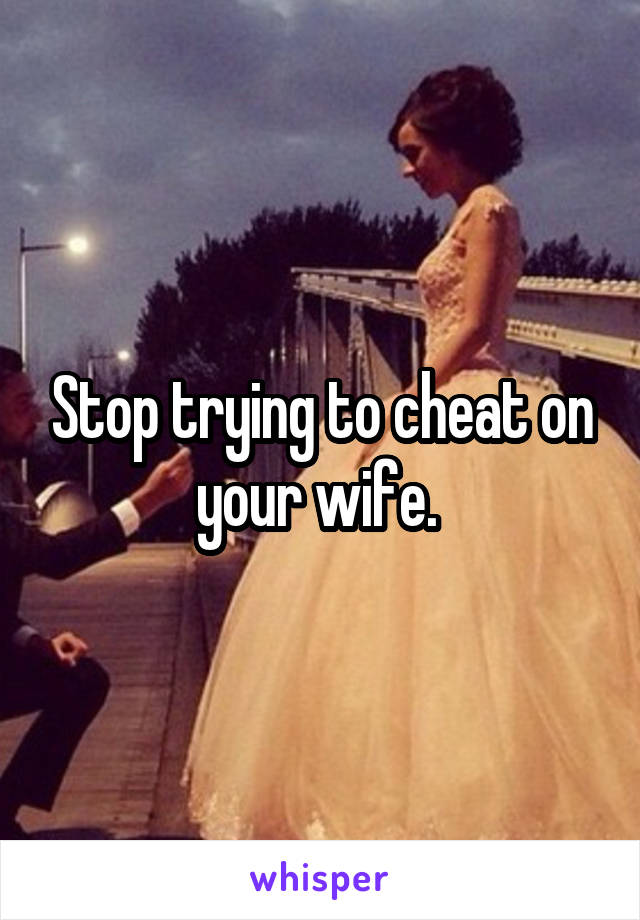 Stop trying to cheat on your wife. 