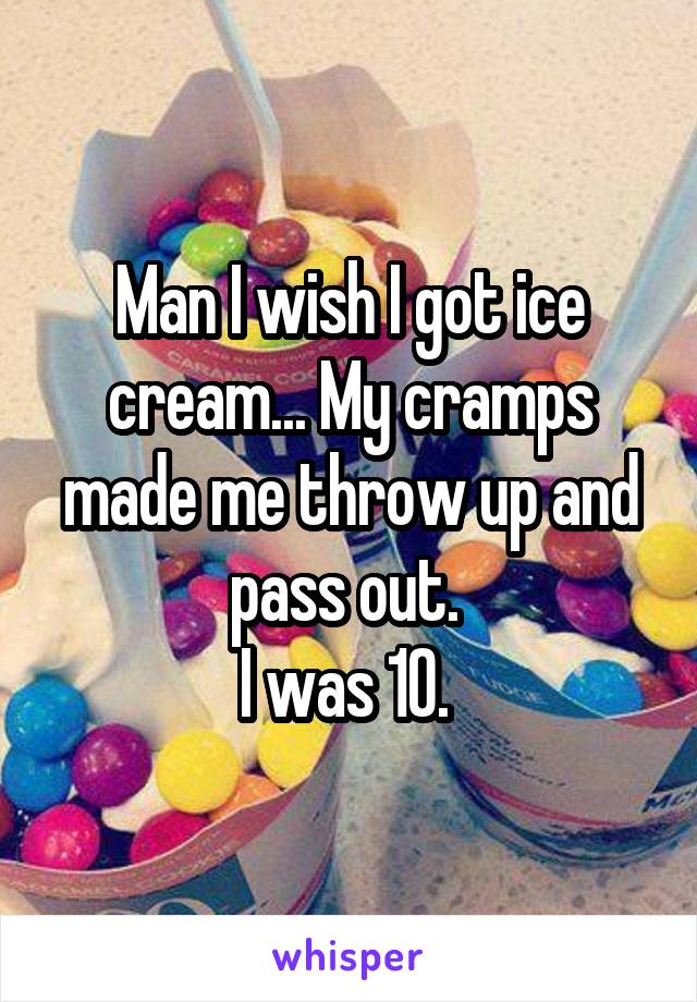 Man I wish I got ice cream... My cramps made me throw up and pass out. 
I was 10. 