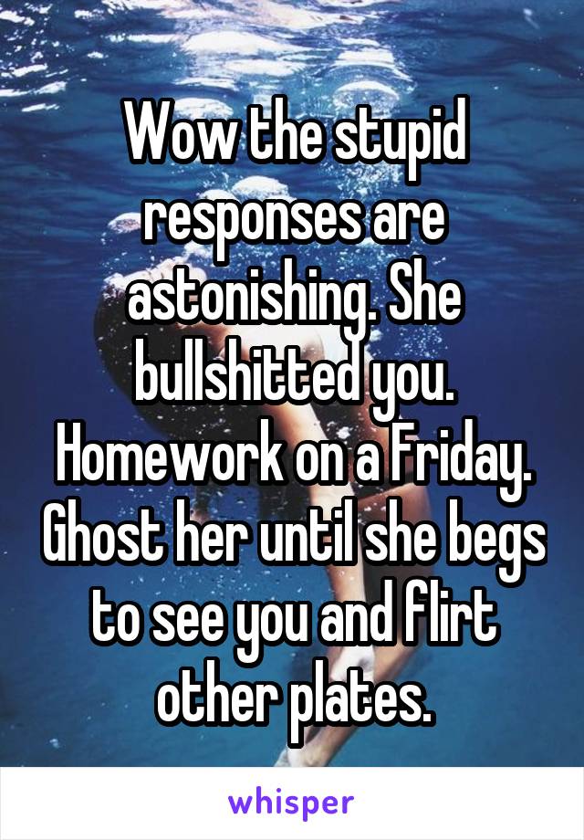 Wow the stupid responses are astonishing. She bullshitted you. Homework on a Friday. Ghost her until she begs to see you and flirt other plates.