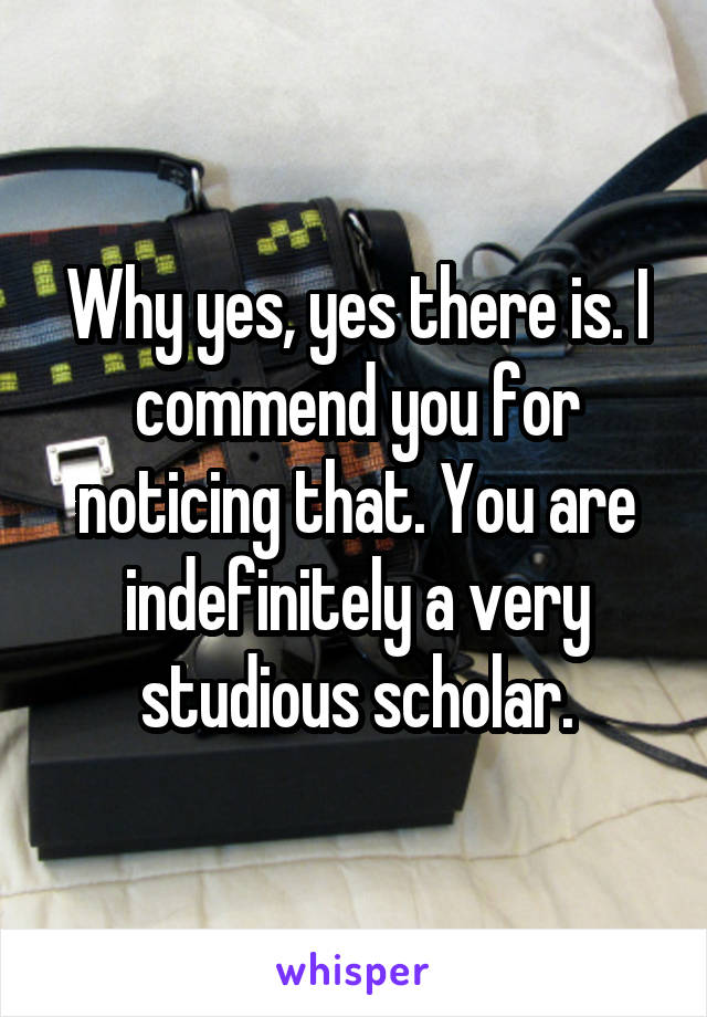 Why yes, yes there is. I commend you for noticing that. You are indefinitely a very studious scholar.