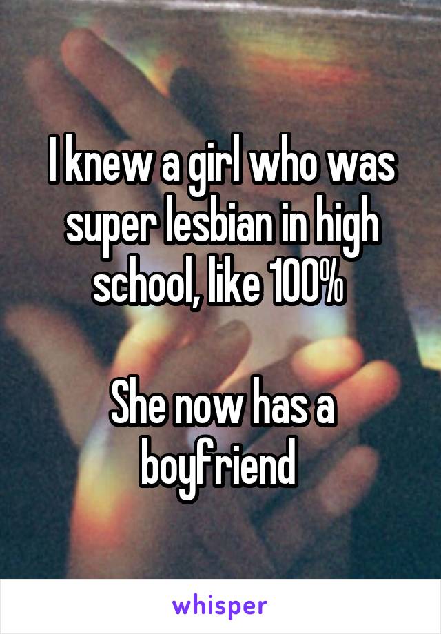 I knew a girl who was super lesbian in high school, like 100% 

She now has a boyfriend 