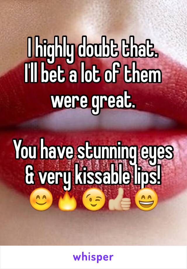 I highly doubt that.
I'll bet a lot of them were great.

You have stunning eyes
& very kissable lips! 
😊🔥😉👍🏼😄
