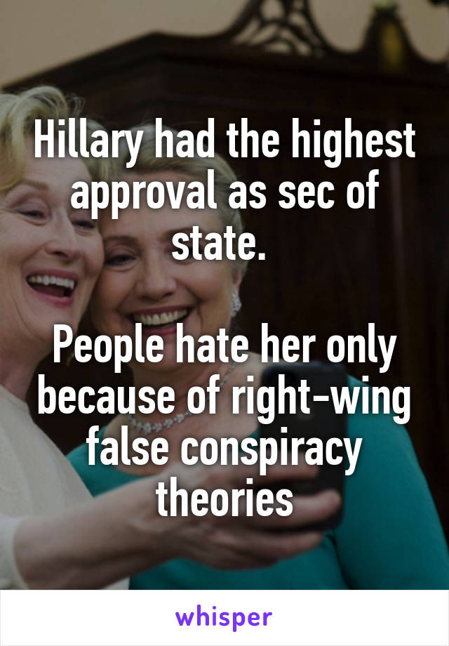 Hillary had the highest approval as sec of state. 

People hate her only because of right-wing false conspiracy theories