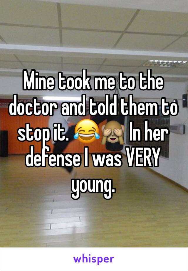 Mine took me to the doctor and told them to stop it. 😂🙈 In her defense I was VERY young.