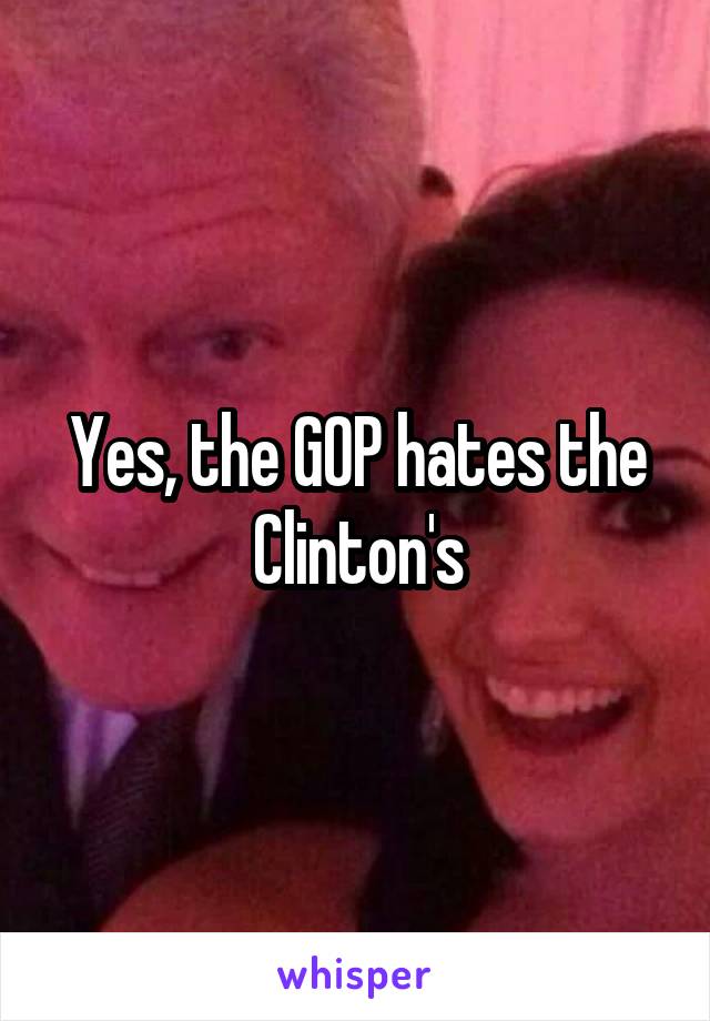 Yes, the GOP hates the Clinton's